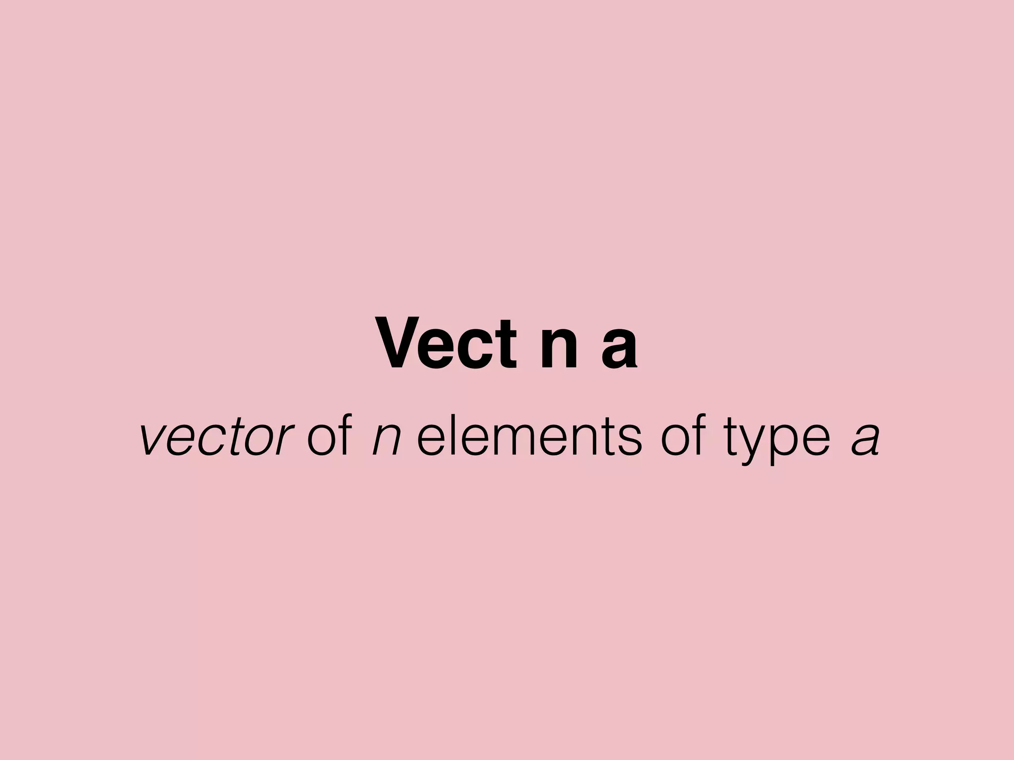 Vect n a
vector of n elements of type a
 