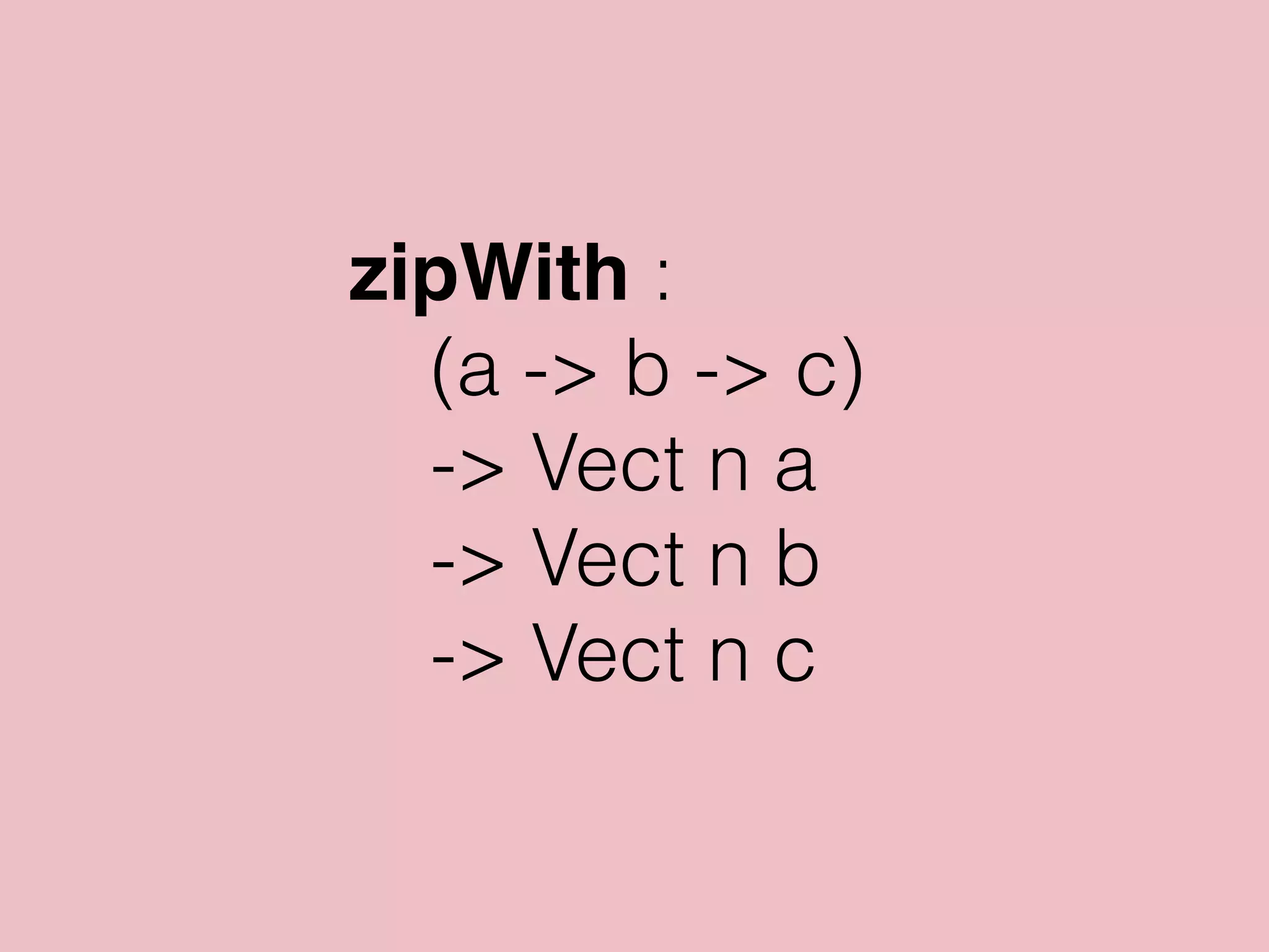 zipWith :
(a -> b -> c)
-> Vect n a
-> Vect n b
-> Vect n c
 