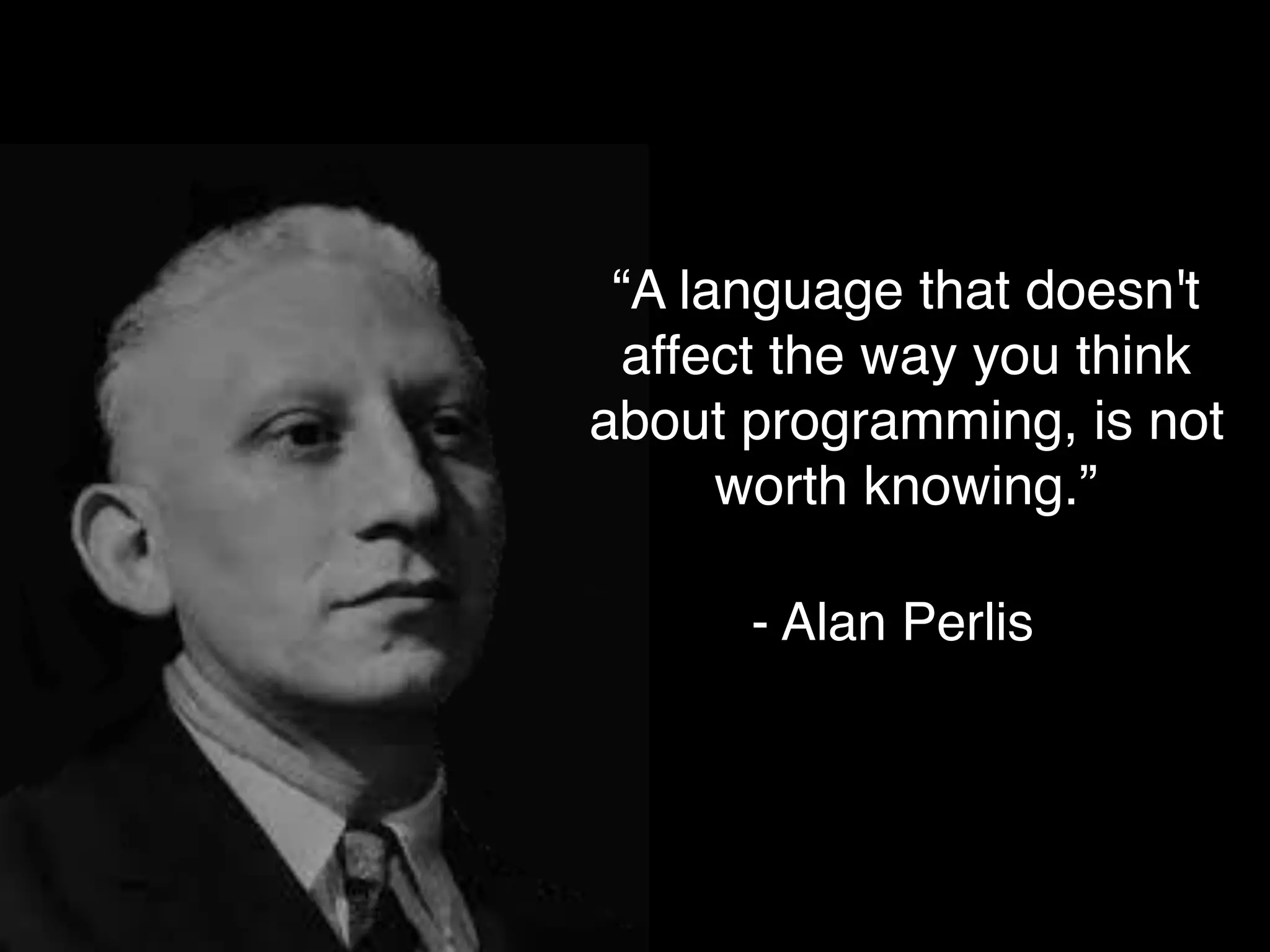“A language that doesn't
affect the way you think
about programming, is not
worth knowing.”
- Alan Perlis
 