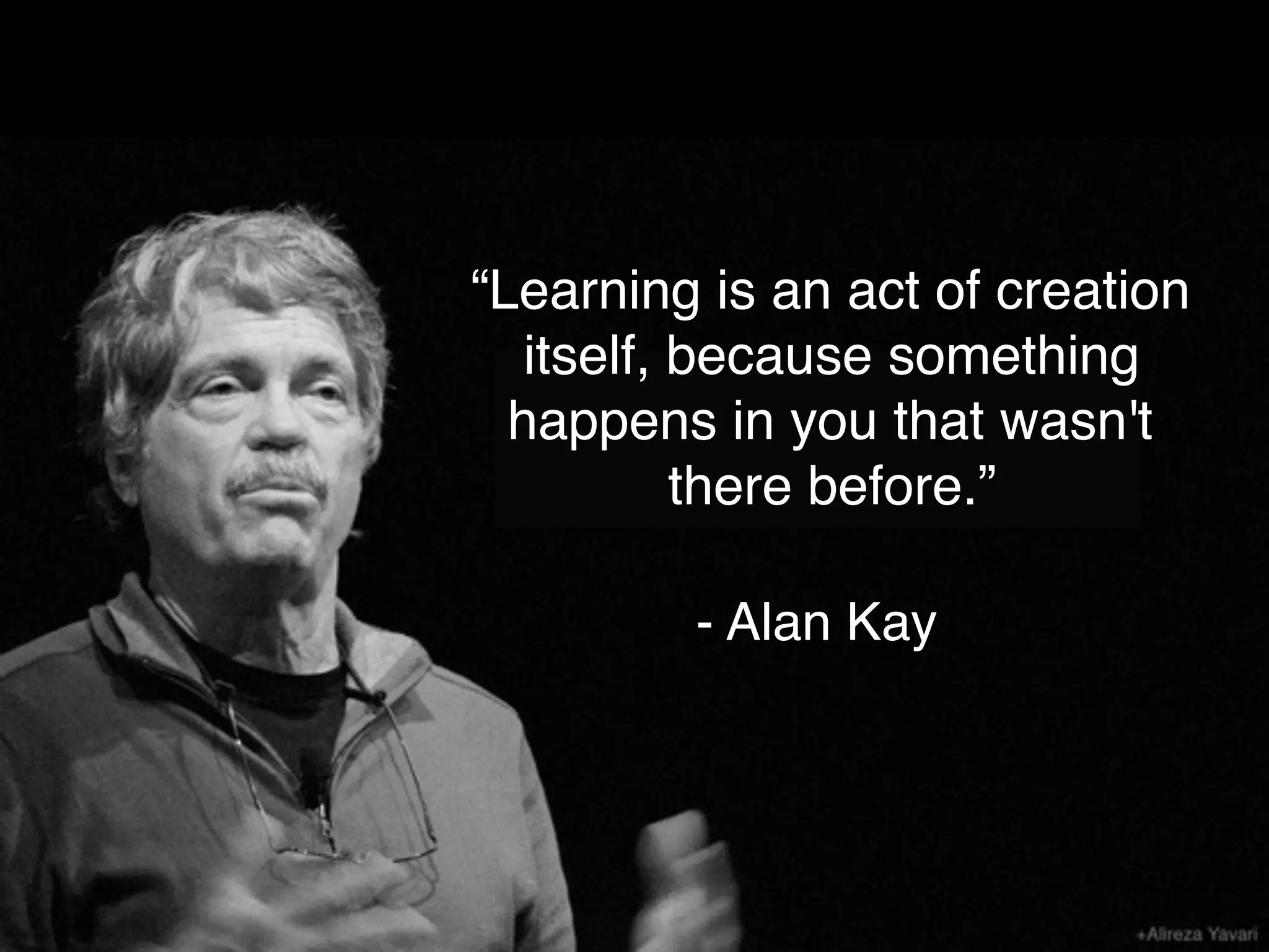 “Learning is an act of creation
itself, because something
happens in you that wasn't
there before.”
- Alan Kay
 