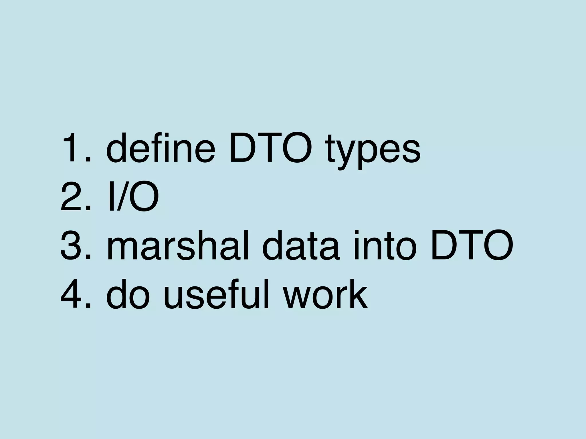 1. define DTO types
2. I/O
3. marshal data into DTO
4. do useful work
 