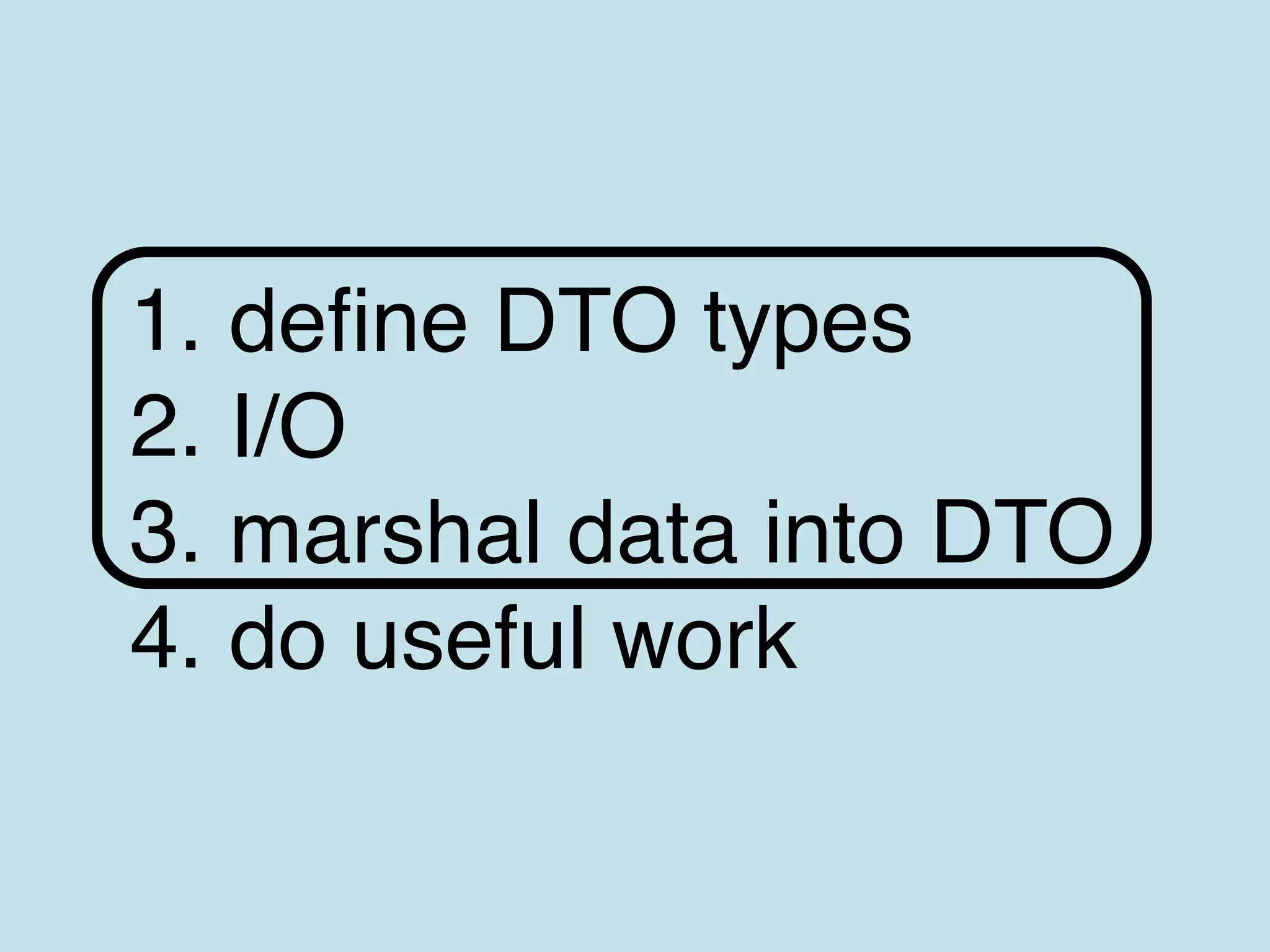 1. define DTO types
2. I/O
3. marshal data into DTO
4. do useful work
 