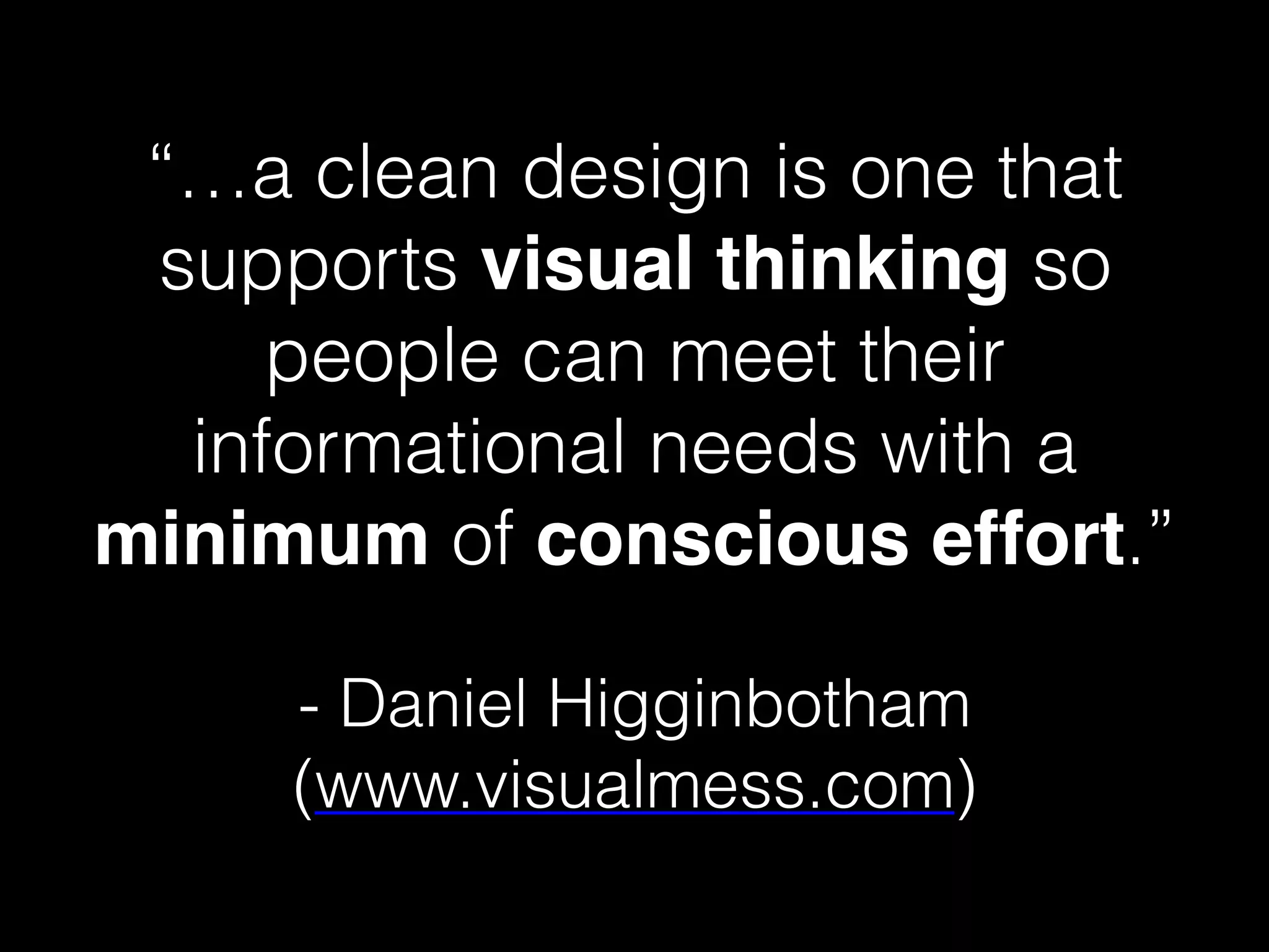 “…a clean design is one that
supports visual thinking so
people can meet their
informational needs with a
minimum of conscious effort.”
- Daniel Higginbotham
(www.visualmess.com)
 