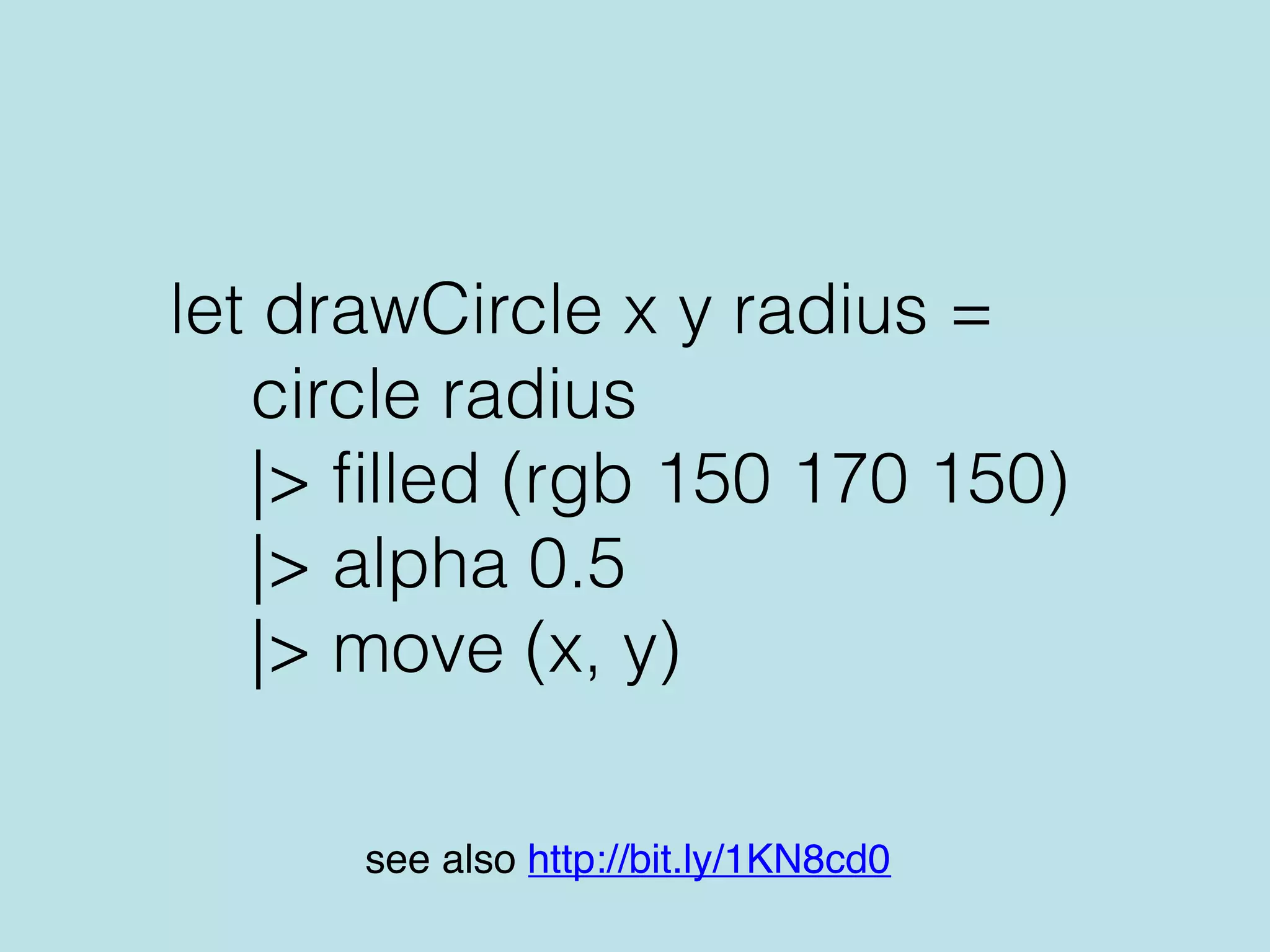 let drawCircle x y radius =
circle radius
|> ﬁlled (rgb 150 170 150)
|> alpha 0.5
|> move (x, y)
see also http://bit.ly/1KN8cd0
 
