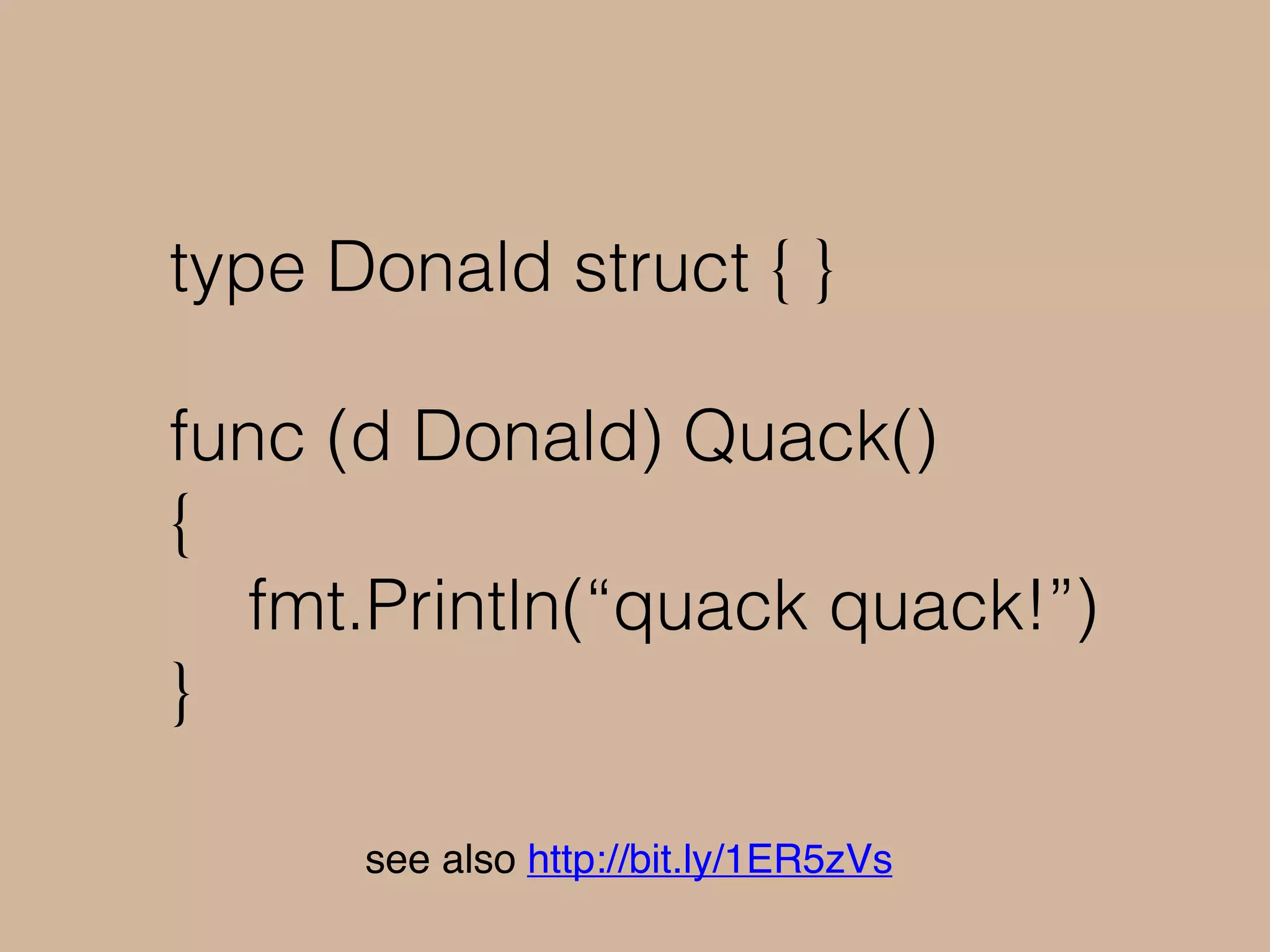 type Donald struct { }
func (d Donald) Quack()
{
fmt.Println(“quack quack!”)
}
see also http://bit.ly/1ER5zVs
 