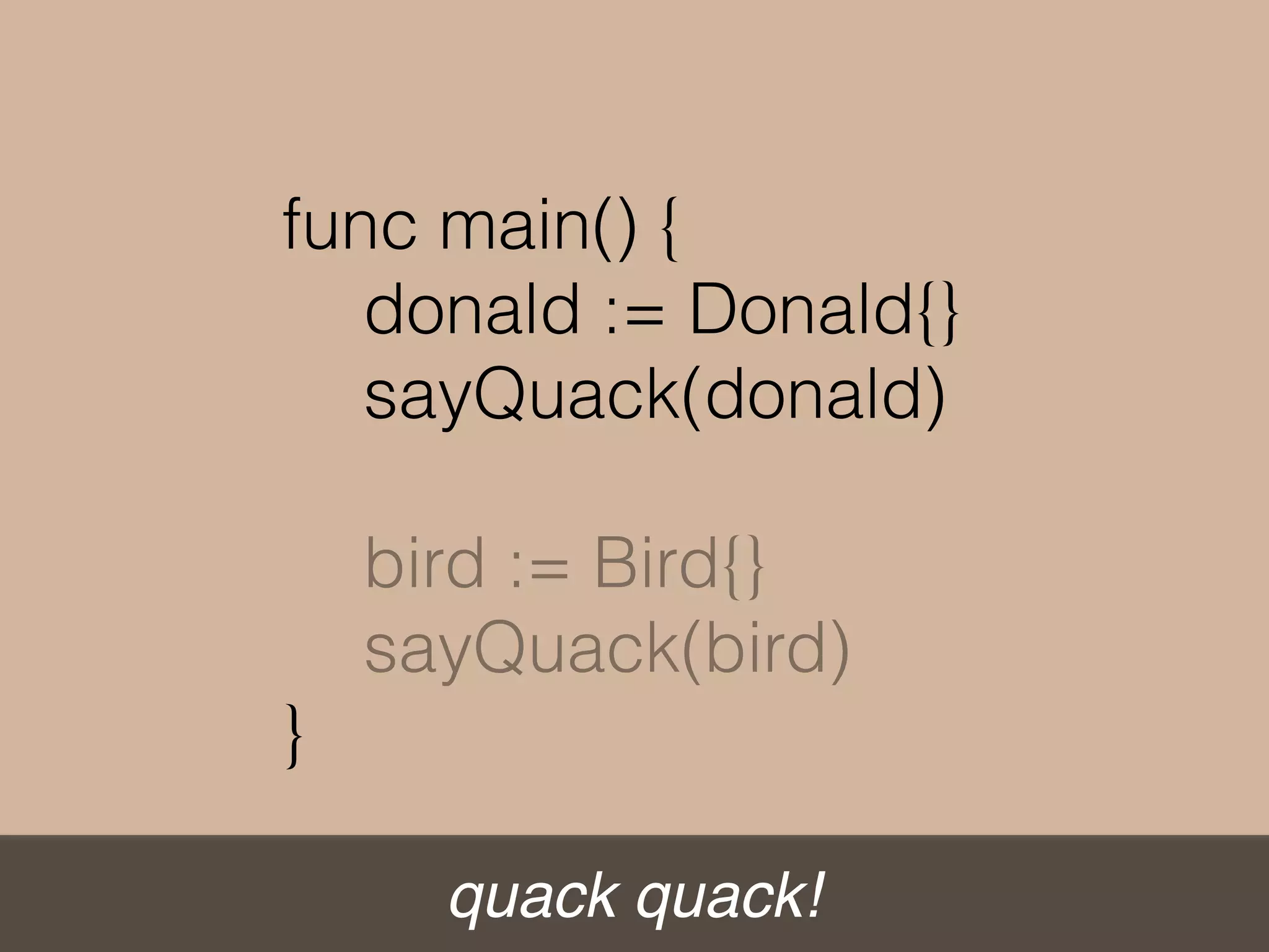 quack quack!
func main() {
donald := Donald{}
sayQuack(donald)
bird := Bird{}
sayQuack(bird)
}
 