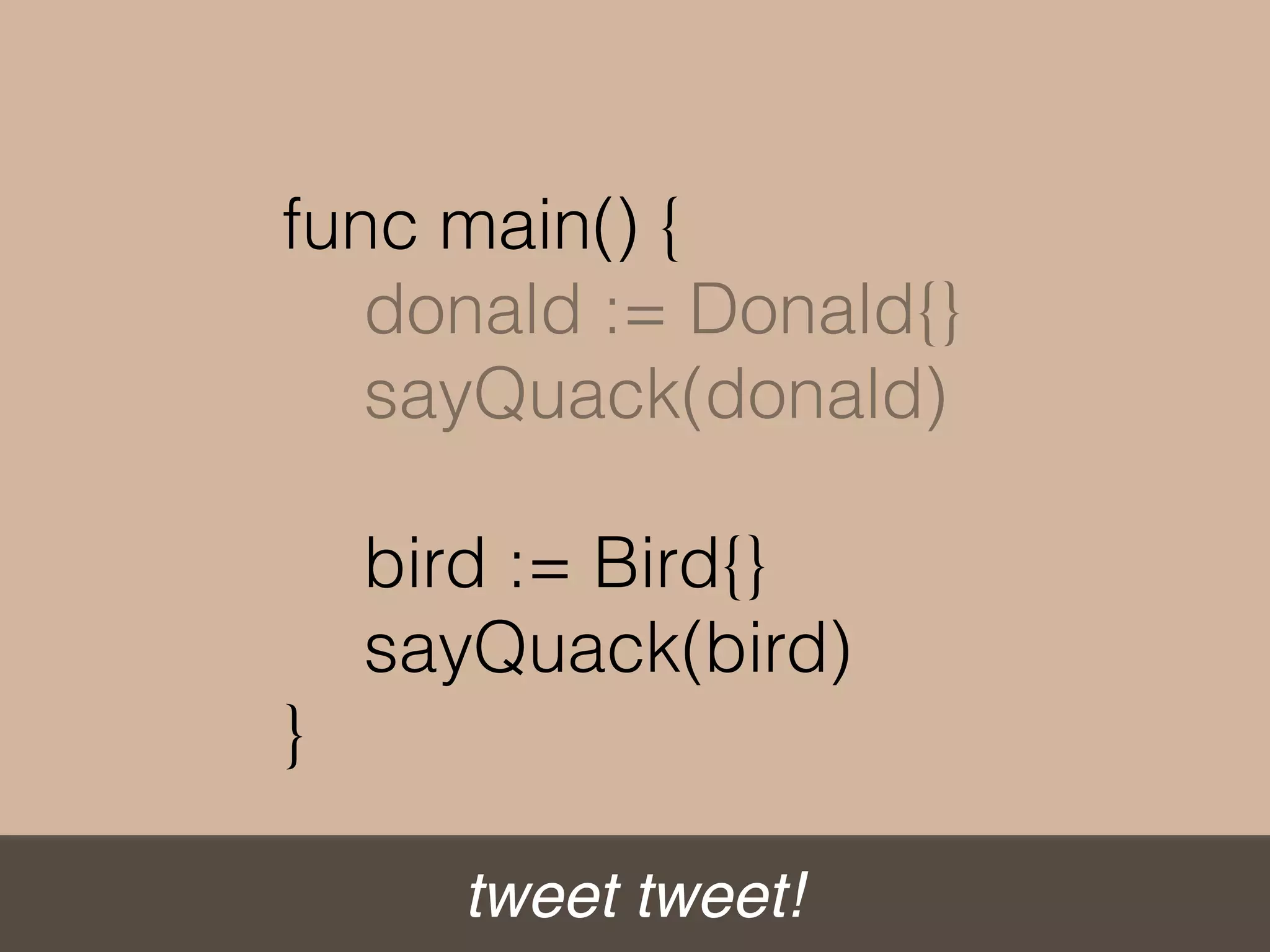 tweet tweet!
func main() {
donald := Donald{}
sayQuack(donald)
bird := Bird{}
sayQuack(bird)
}
 