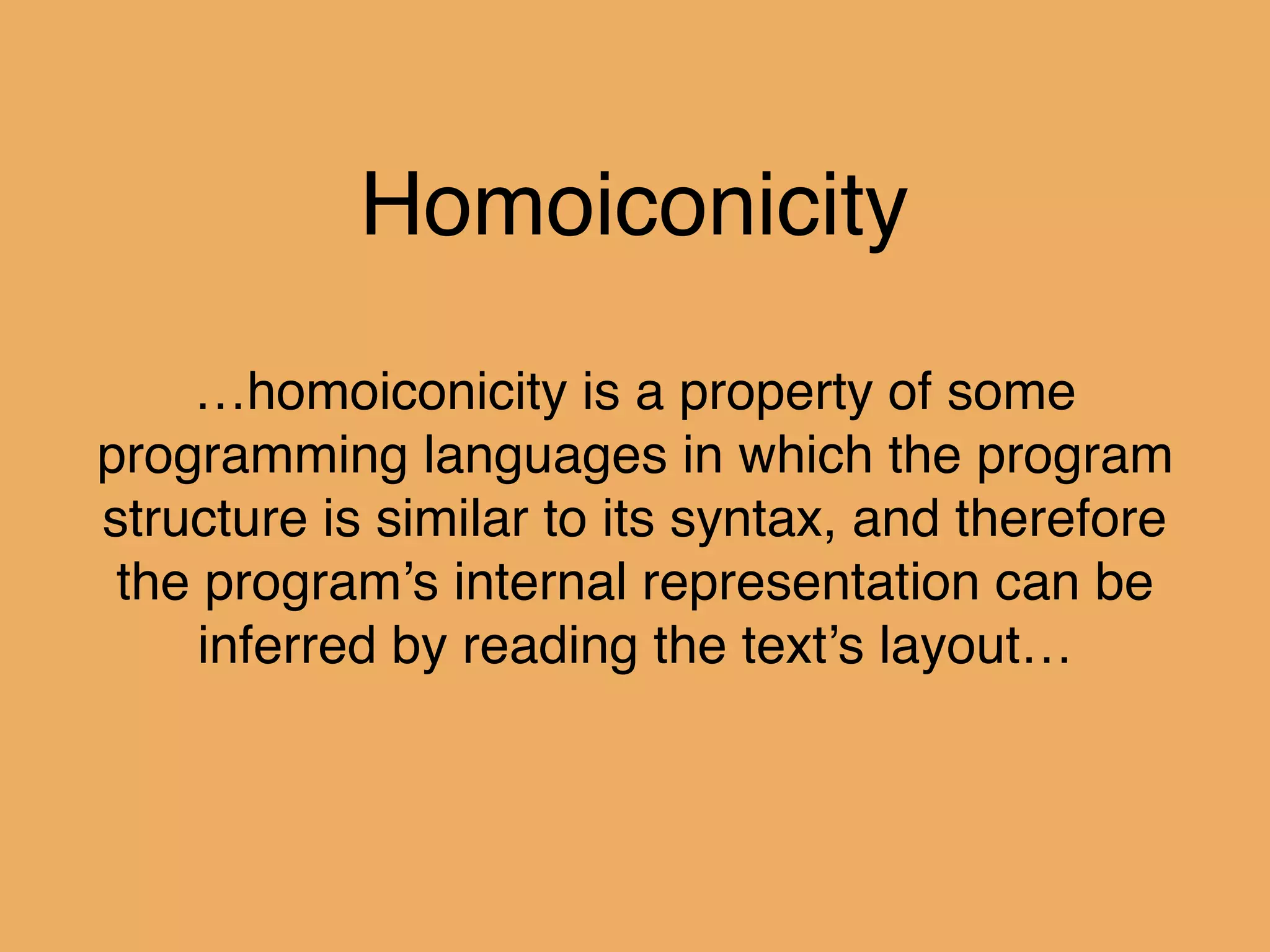 Homoiconicity
…homoiconicity is a property of some
programming languages in which the program
structure is similar to its syntax, and therefore
the program’s internal representation can be
inferred by reading the text’s layout…
 