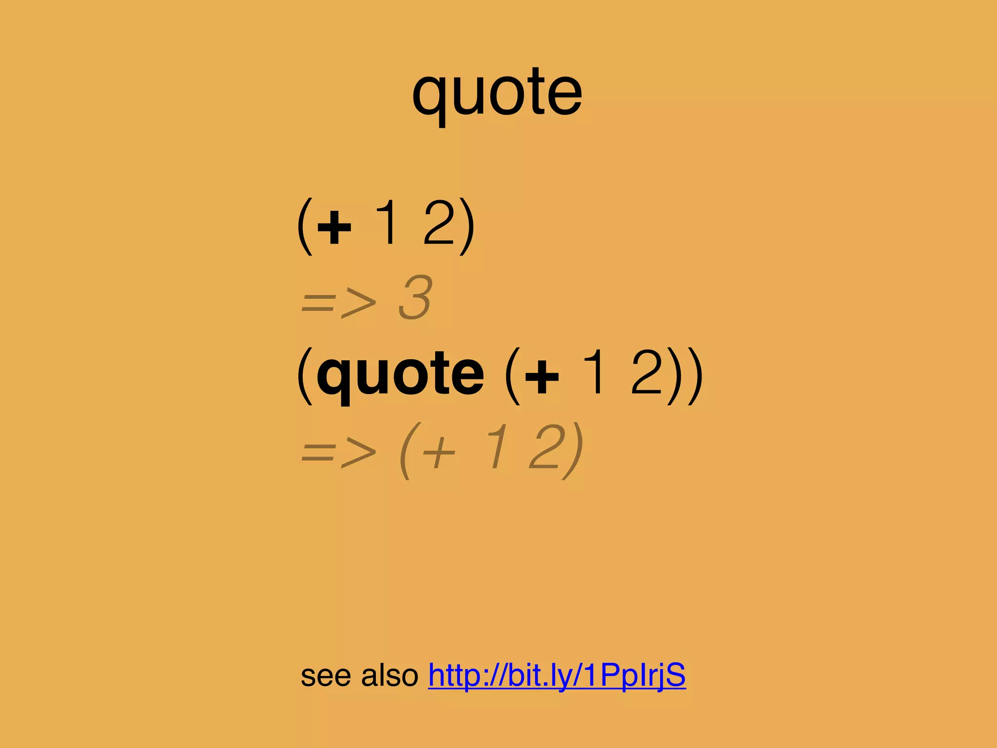 quote
(+ 1 2)
=> 3
(quote (+ 1 2))
=> (+ 1 2)
see also http://bit.ly/1PpIrjS
 