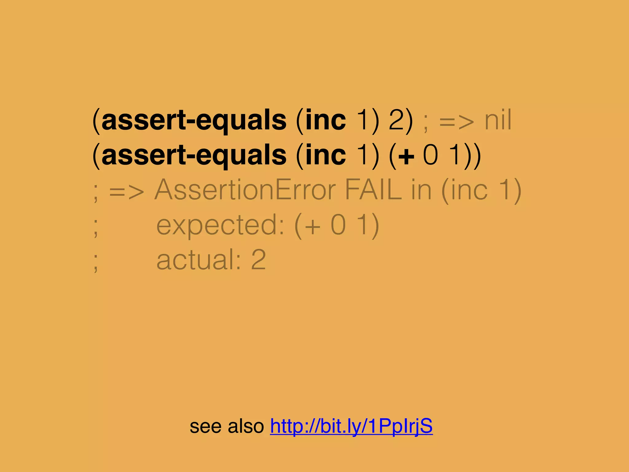 (assert-equals (inc 1) 2) ; => nil
(assert-equals (inc 1) (+ 0 1))
; => AssertionError FAIL in (inc 1)
; expected: (+ 0 1)
; actual: 2
see also http://bit.ly/1PpIrjS
 
