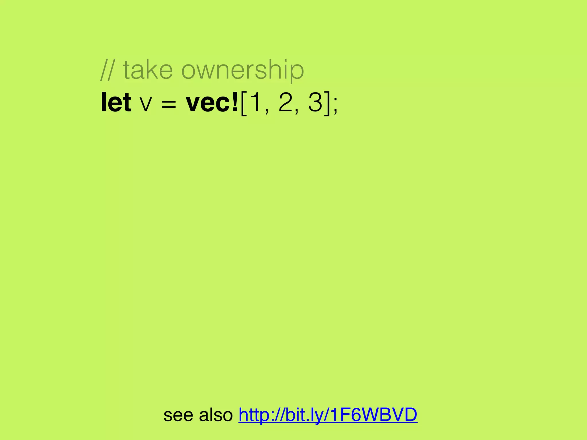 // take ownership
let v = vec![1, 2, 3];
// moved ownership to v2
let v2 = v;
see also http://bit.ly/1F6WBVD
 