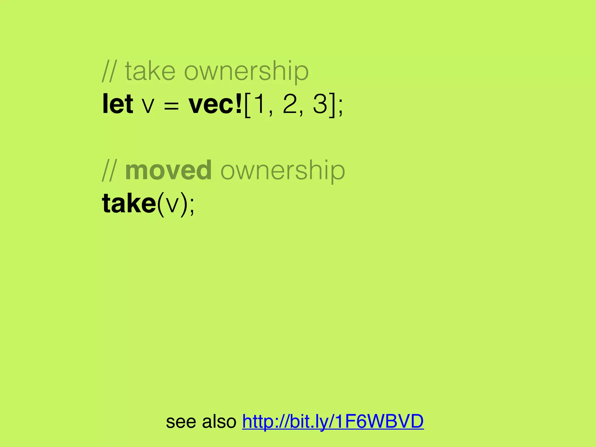 // take ownership
let v = vec![1, 2, 3];
// moved ownership
take(v);
println!("v[0] is {}", v[0]);
// error: use of moved value: `v`
// println!("v[0] is {}", v[0]);
// ^
see also http://bit.ly/1F6WBVD
 