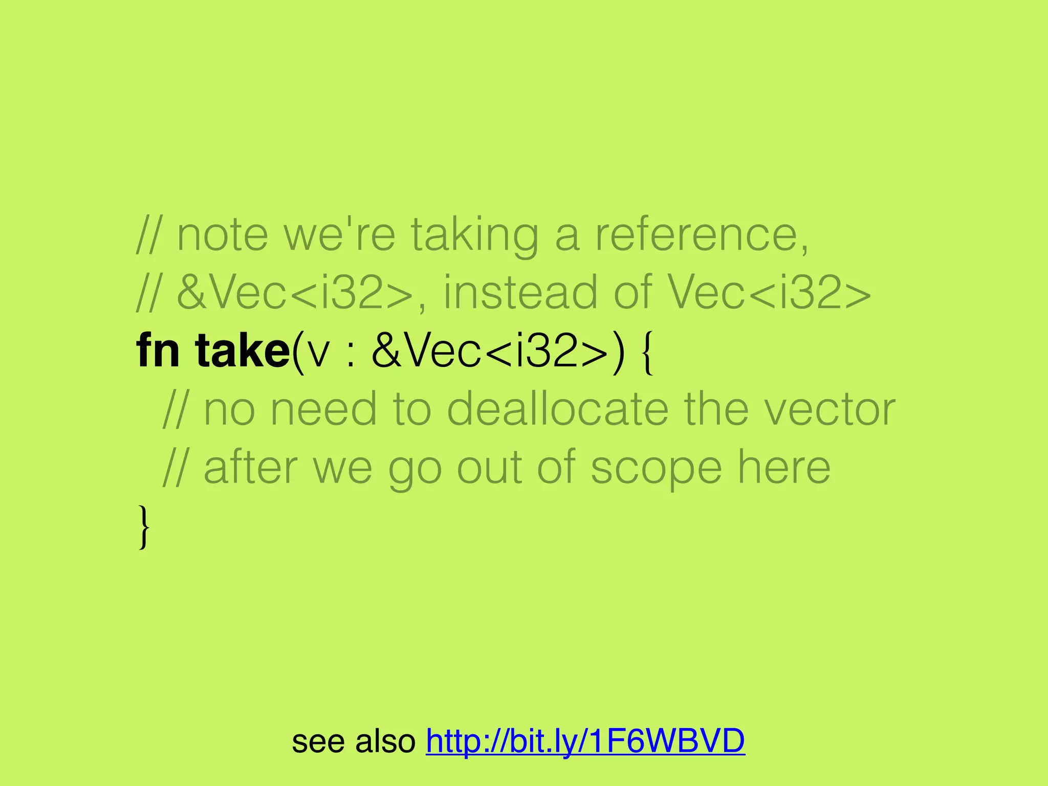 // take ownership
let v = vec![1, 2, 3];
// notice we're passing a reference,
// &v, instead of v
take(&v); // borrow ownership
println!("v[0] is {}", v[0]);
// v[0] is 1
see also http://bit.ly/1F6WBVD
 