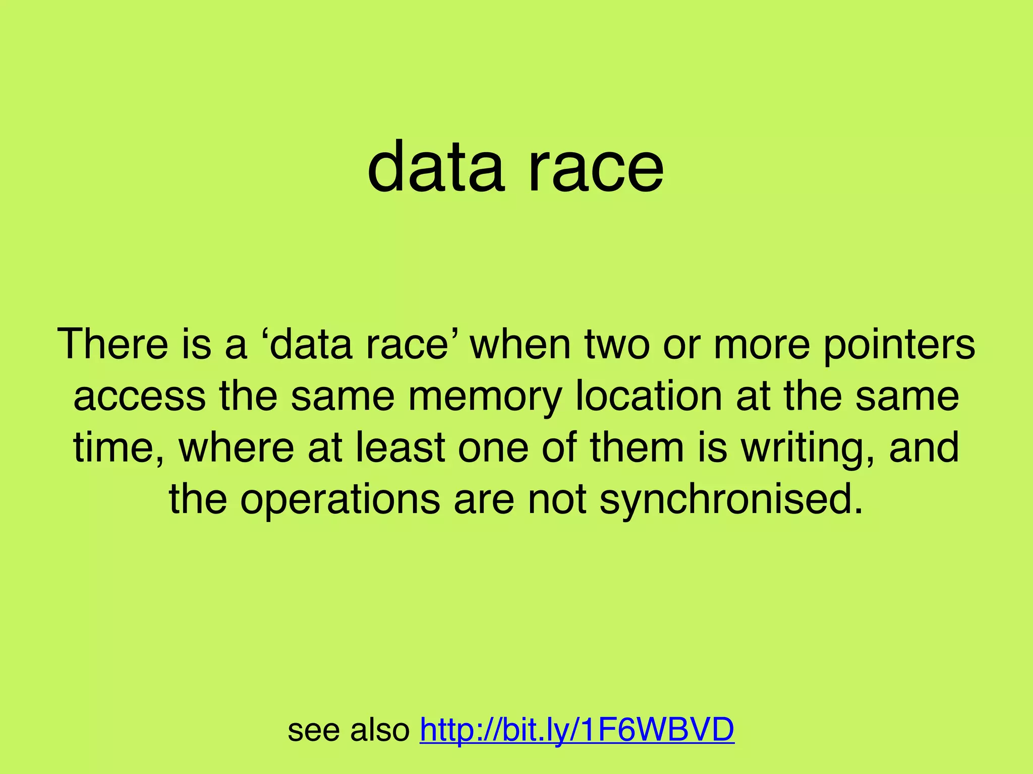 see also http://bit.ly/1F6WBVD
data race
a. two or more pointers to the same resource
b. at least one is writing
c. operations are not synchronised
 