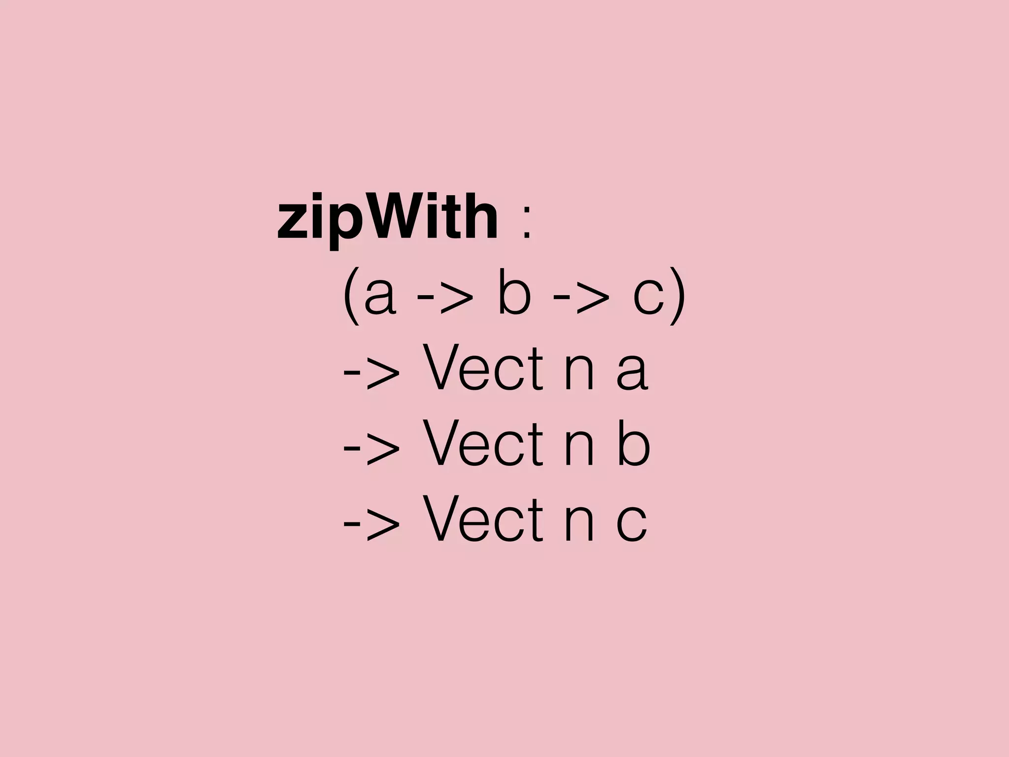 zipWith f [] [] = []
zipWith f (x :: xs) (y :: ys) =
f x y :: zipWith f xs ys
 