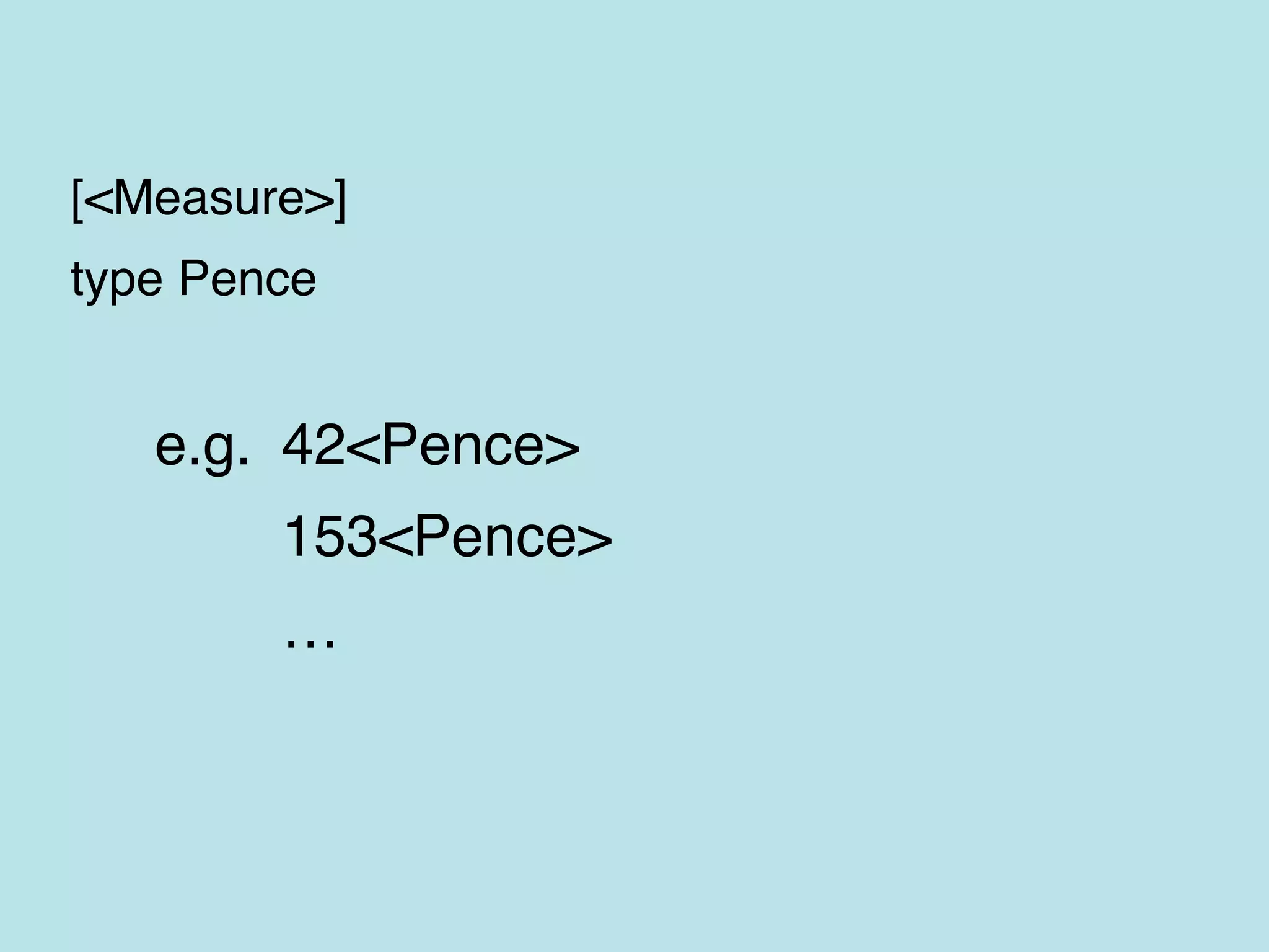 10<Meter> / 2<Second> = 5<Meter/Second>
10<Meter> * 2<Second> = 20<Meter Second>
10<Meter> + 10<Meter> = 20<Meter>
10<Meter> * 10 = 100<Meter>
10<Meter> * 10<Meter> = 100<Meter2>
10<Meter> + 2<Second> // error
10<Meter> + 2 // error
 