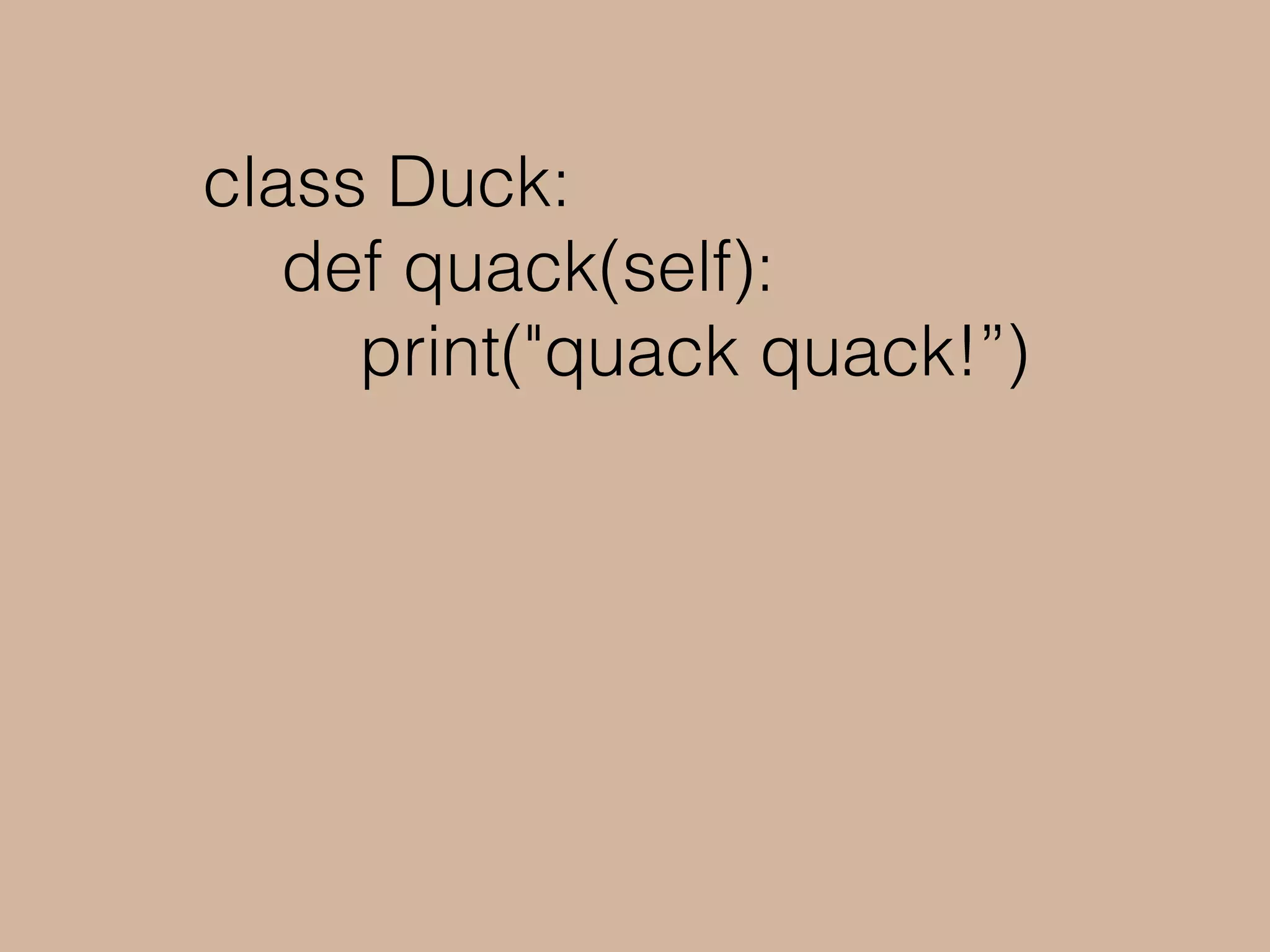 class Duck:
def quack(self):
print("quack quack!”)
duck = Duck()
say_quack(duck)
> quack quack!
 