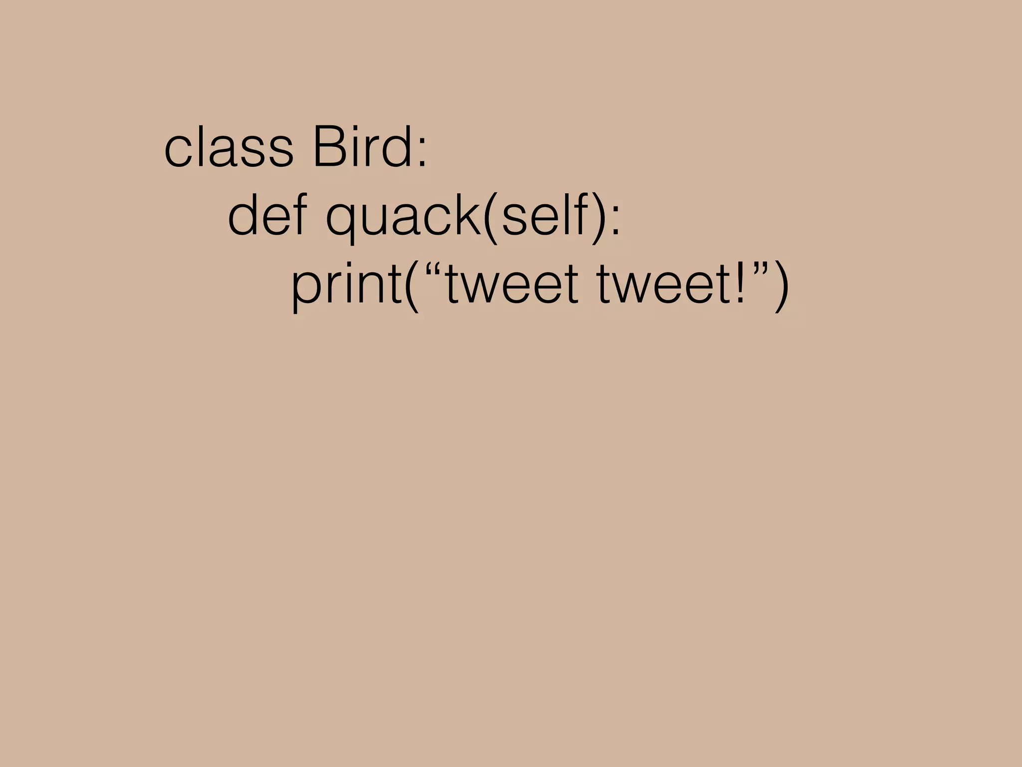 class Bird:
def quack(self):
print(“tweet tweet!”)
bird = Bird()
say_quack(bird)
> tweet tweet!
 