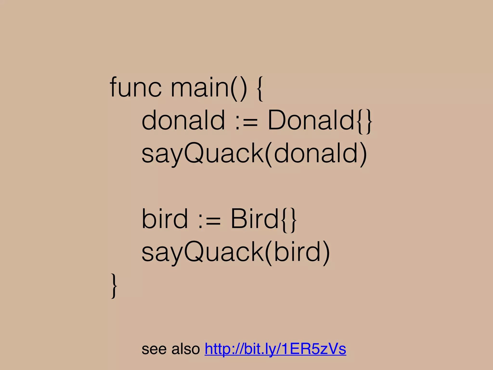 quack quack!
func main() {
donald := Donald{}
sayQuack(donald)
bird := Bird{}
sayQuack(bird)
}
 