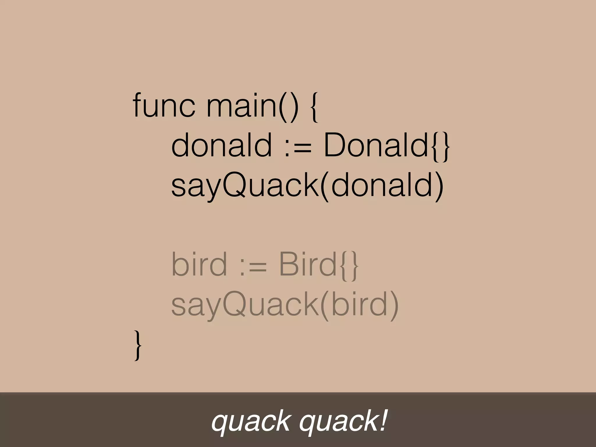 tweet tweet!
func main() {
donald := Donald{}
sayQuack(donald)
bird := Bird{}
sayQuack(bird)
}
 