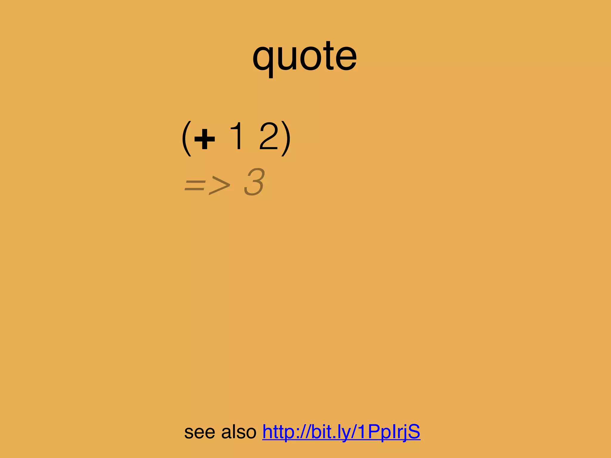 quote
(+ 1 2)
=> 3
(quote (+ 1 2))
=> (+ 1 2)
see also http://bit.ly/1PpIrjS
 