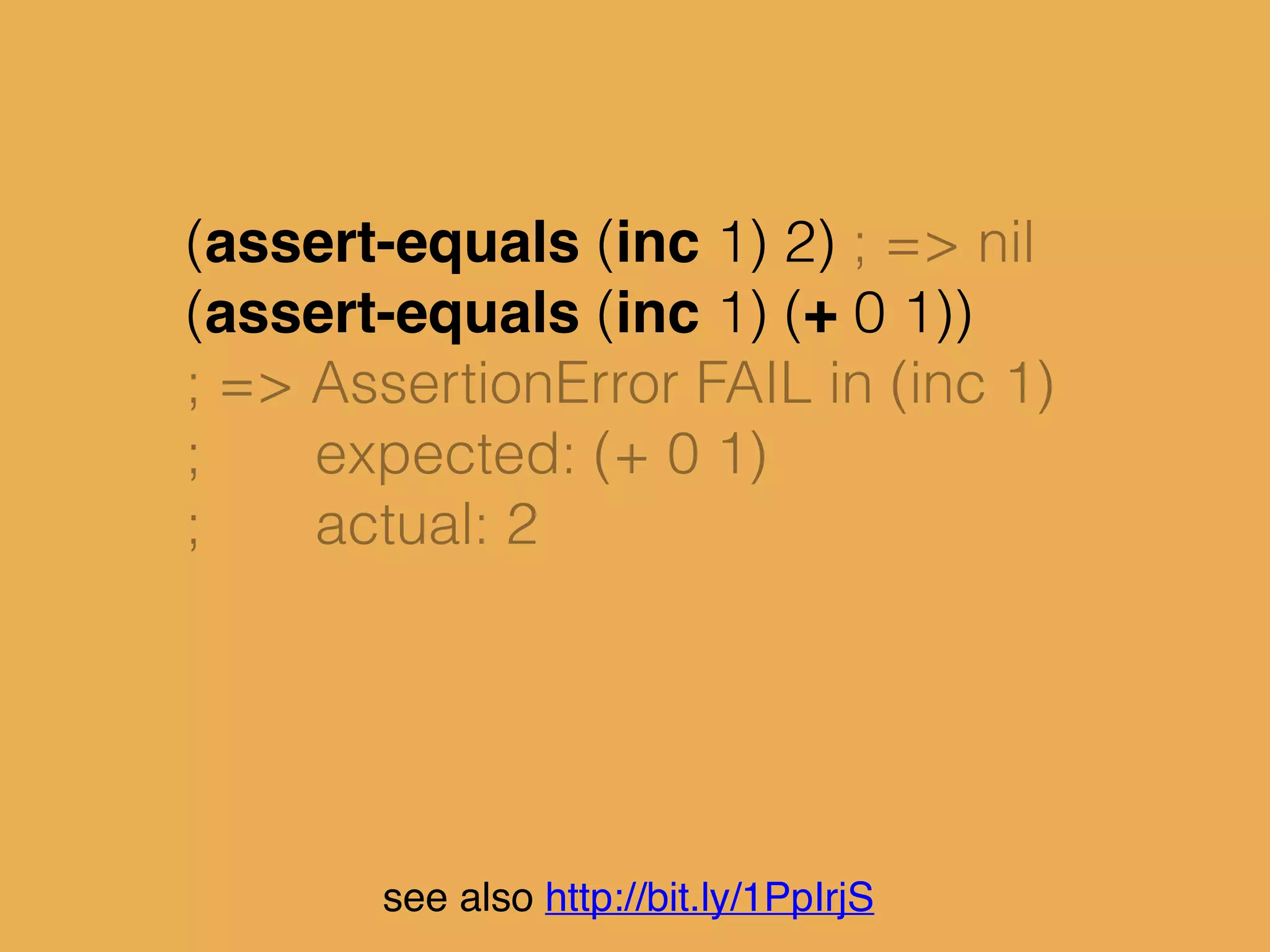 (assert-equals (inc 1) 2) ; => nil
(assert-equals (inc 1) (+ 0 1))
; => AssertionError FAIL in (inc 1)
; expected: (+ 0 1)
; actual: 2
see also http://bit.ly/1PpIrjS
 