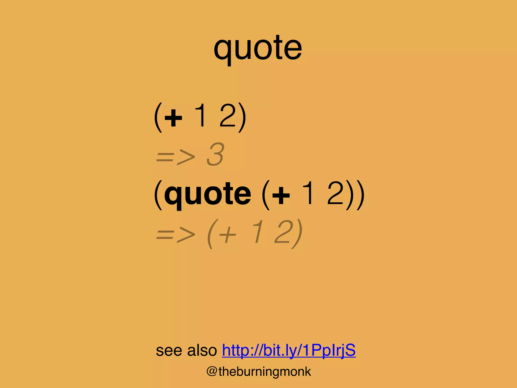 @theburningmonk
quote
(+ 1 2)
=> 3
(quote (+ 1 2))
=> (+ 1 2)
see also http://bit.ly/1PpIrjS
 