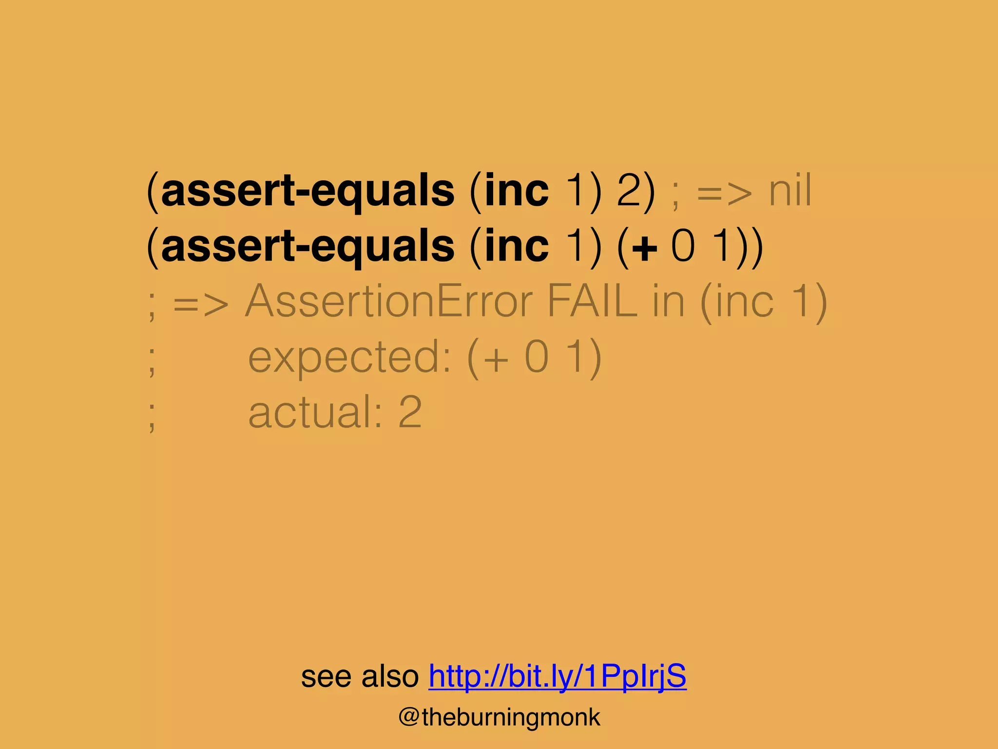 @theburningmonk
(assert-equals (inc 1) 2) ; => nil
(assert-equals (inc 1) (+ 0 1))
; => AssertionError FAIL in (inc 1)
; expected: (+ 0 1)
; actual: 2
see also http://bit.ly/1PpIrjS
 
