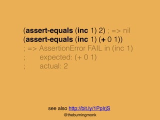 @theburningmonk
(assert-equals (inc 1) 2) ; => nil
(assert-equals (inc 1) (+ 0 1))
; => AssertionError FAIL in (inc 1)
; e...