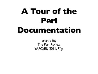 A Tour of the
     Perl
Documentation
       brian d foy
     The Perl Review
   YAPC::EU 2011, Rīga
 
