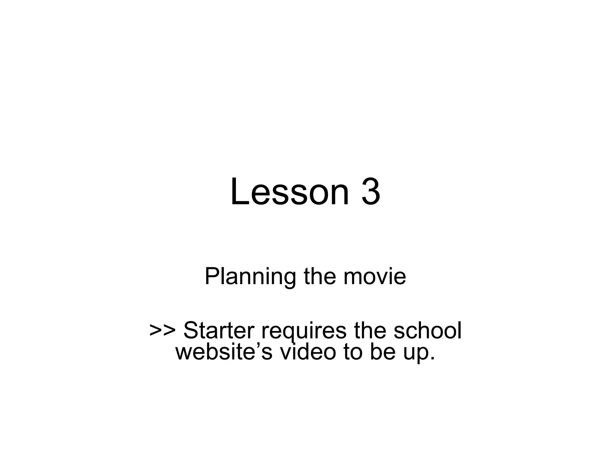 Lesson 3 Planning the movie >> Starter requires the school website’s video to be up. 