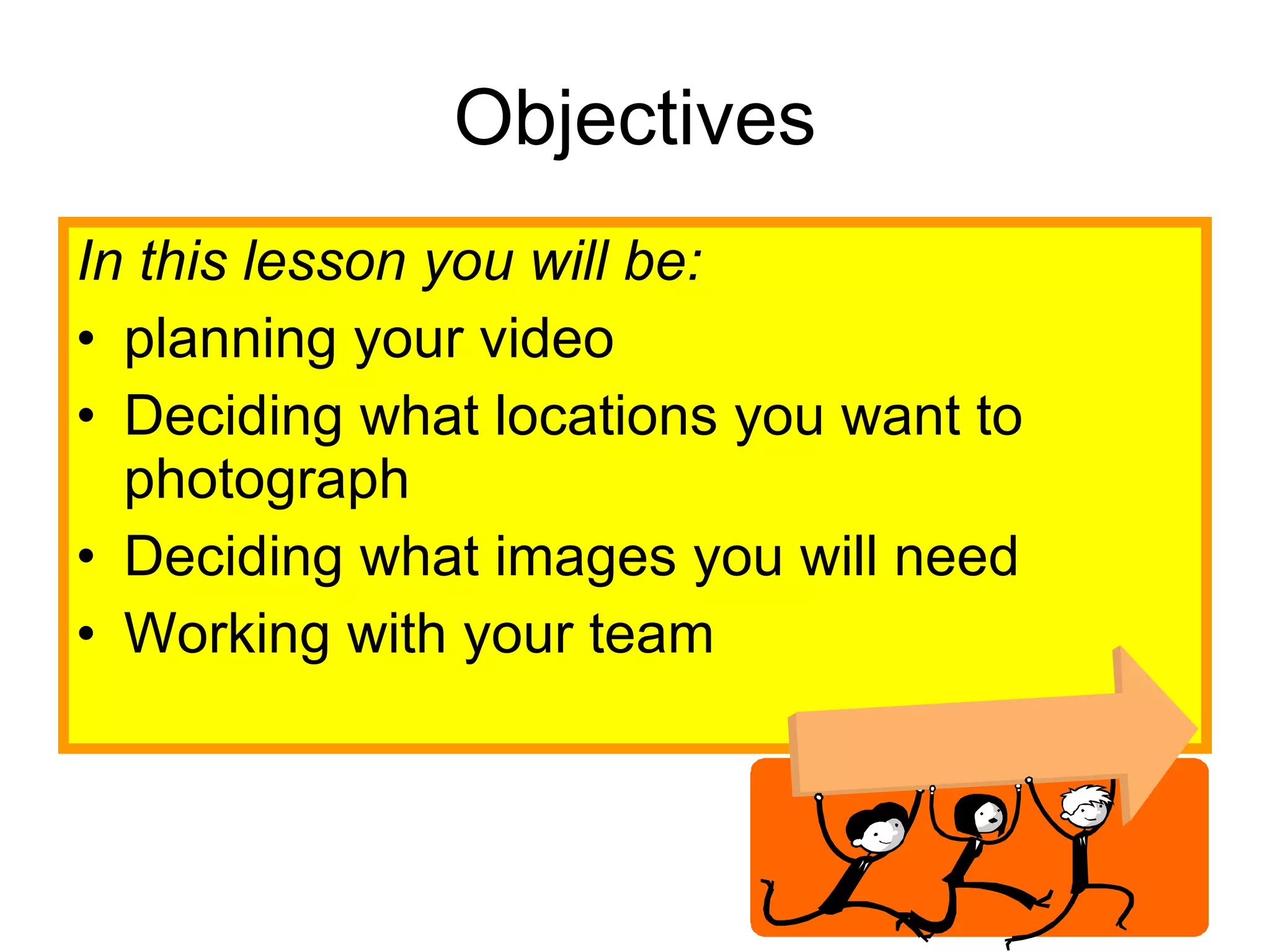 Objectives In this lesson you will be: planning your video Deciding what locations you want to photograph Deciding what images you will need Working with your team 