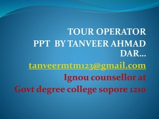 TOUR OPERATOR
PPT BY TANVEER AHMAD
DAR…
tanveermtm123@gmail.com
Ignou counsellor at
Govt degree college sopore 1210
 