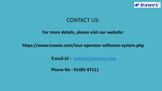 CONTACT US:
For more details, please visit our website:
https://www.trawex.com/tour-operator-software-system.php
Email id : contact@trawex.com
Phone No : 91485 87111
 