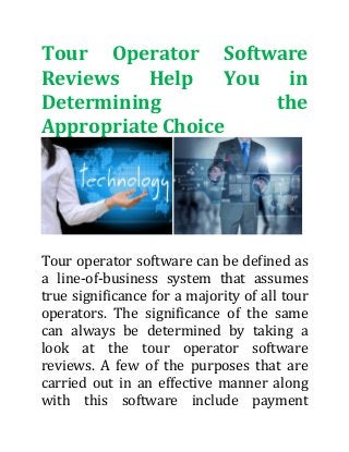 Tour Operator Software
Reviews Help You in
Determining the
Appropriate Choice
Tour operator software can be defined as
a line-of-business system that assumes
true significance for a majority of all tour
operators. The significance of the same
can always be determined by taking a
look at the tour operator software
reviews. A few of the purposes that are
carried out in an effective manner along
with this software include payment
 