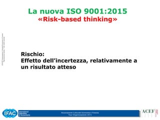 Associazione Culturale Economia e Finanza
Tour Organizzazione 2015
La nuova ISO 9001:2015
«Risk-based thinking»
Rischio:
Effetto dell’incertezza, relativamente a
un risultato atteso
 