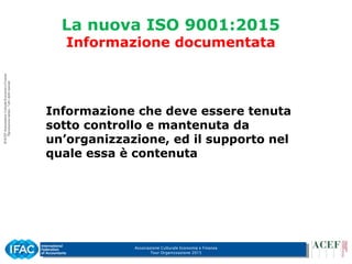 Associazione Culturale Economia e Finanza
Tour Organizzazione 2015
La nuova ISO 9001:2015
Informazione documentata
Informazione che deve essere tenuta
sotto controllo e mantenuta da
un’organizzazione, ed il supporto nel
quale essa è contenuta
 