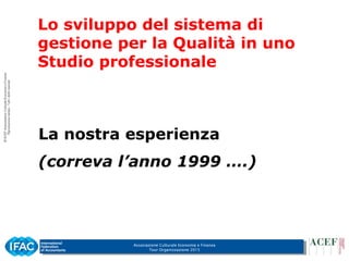 Associazione Culturale Economia e Finanza
Tour Organizzazione 2015
Lo sviluppo del sistema di
gestione per la Qualità in uno
Studio professionale
La nostra esperienza
(correva l’anno 1999 ….)
 