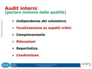 Associazione Culturale Economia e Finanza
Tour Organizzazione 2015
• Indipendenza del valutatore
• Focalizzazione su aspetti critici
• Campionamento
• Rilevazioni
• Reportistica
• Condivisione
Audit interni
(parlare insieme della qualità)
 