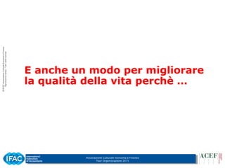 Associazione Culturale Economia e Finanza
Tour Organizzazione 2015
E anche un modo per migliorare
la qualità della vita perchè …
 