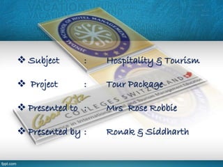  Subject : Hospitality & Tourism
 Project : Tour Package
 Presented to : Mrs Rose Robbie
 Presented by : Ronak & Siddharth
 