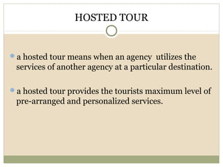 HOSTED TOUR
a hosted tour means when an agency utilizes the
services of another agency at a particular destination.
a hosted tour provides the tourists maximum level of
pre-arranged and personalized services.
 