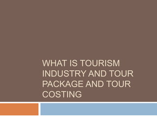 WHAT IS TOURISM
INDUSTRY AND TOUR
PACKAGE AND TOUR
COSTING
 