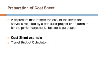 Preparation of Cost Sheet
 A document that reflects the cost of the items and
services required by a particular project or department
for the performance of its business purposes.
 Cost Sheet example
 Travel Budget Calculator
 