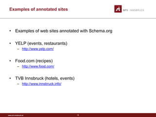 www.sti-innsbruck.at
Examples of annotated sites
• Examples of web sites annotated with Schema.org
• YELP (events, restaurants)
– http://www.yelp.com/
• Food.com (recipes)
– http://www.food.com/
• TVB Innsbruck (hotels, events)
– http://www.innsbruck.info/
15
 