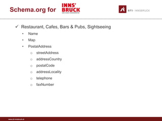 www.sti-innsbruck.at
Schema.org for
 Restaurant, Cafes, Bars & Pubs, Sightseeing
• Name
• Map
• PostalAddress
o streetAddress
o addressCountry
o postalCode
o addressLocality
o telephone
o faxNumber
 