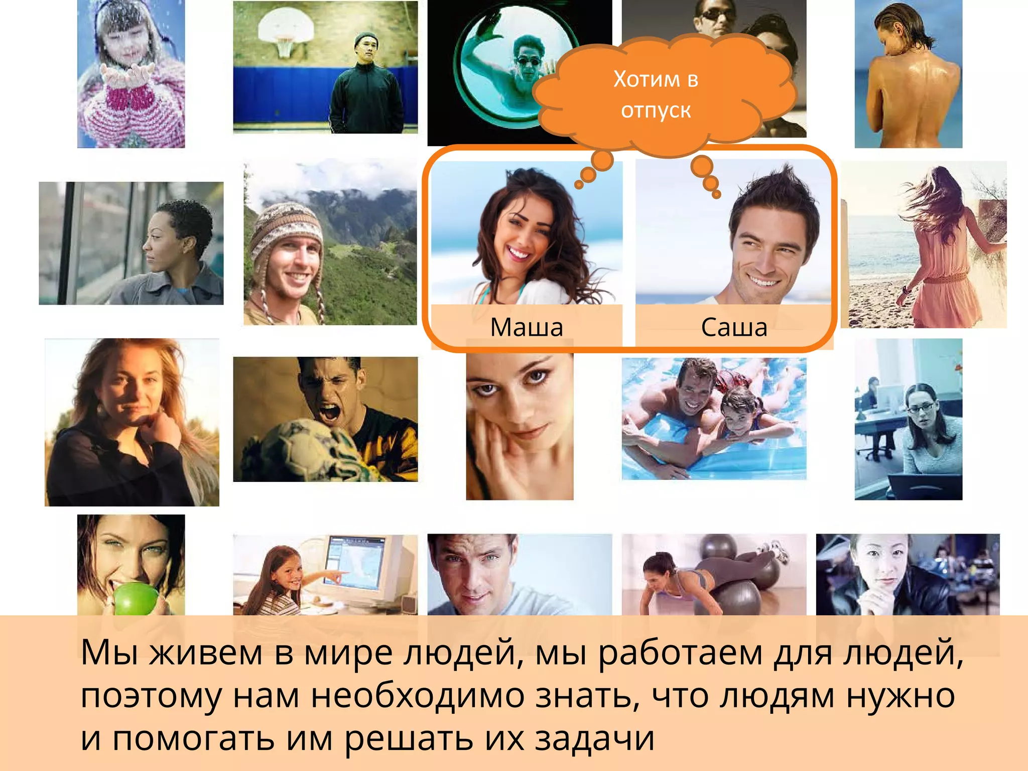 Мы живем в мире людей, мы работаем для людей,
поэтому нам необходимо знать, что людям нужно
и помогать им решать их задачи
Хотим в
отпуск
Маша Саша
Хотим в
отпуск
 