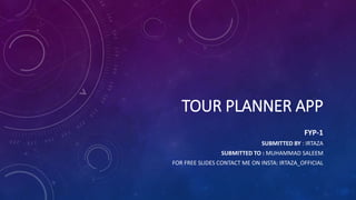 TOUR PLANNER APP
FYP-1
SUBMITTED BY : IRTAZA
SUBMITTED TO : MUHAMMAD SALEEM
FOR FREE SLIDES CONTACT ME ON INSTA: IRTAZA_OFFICIAL
 