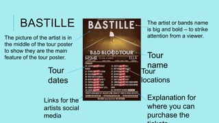 BASTILLE The artist or bands name
is big and bold – to strike
attention from a viewer.
Tour
locations
Tour
dates
Tour
name...