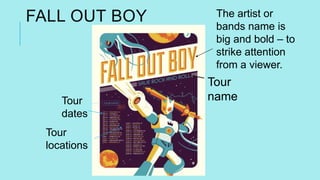 FALL OUT BOY The artist or
bands name is
big and bold – to
strike attention
from a viewer.
Tour
locations
Tour
dates
Tour
...